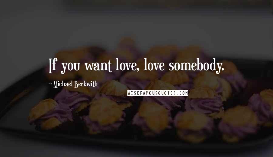 Michael Beckwith Quotes: If you want love, love somebody.