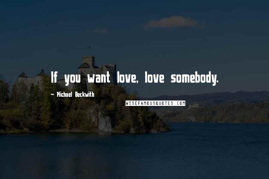 Michael Beckwith Quotes: If you want love, love somebody.