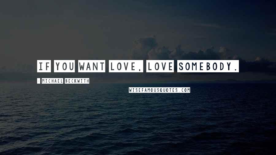 Michael Beckwith Quotes: If you want love, love somebody.