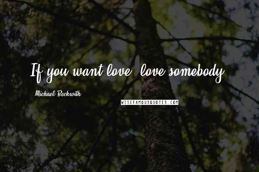 Michael Beckwith Quotes: If you want love, love somebody.