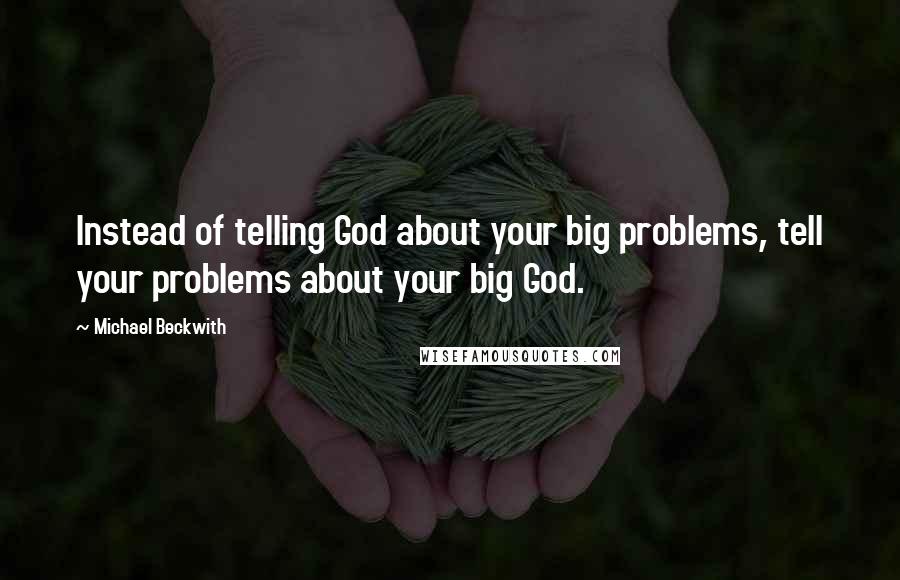 Michael Beckwith Quotes: Instead of telling God about your big problems, tell your problems about your big God.