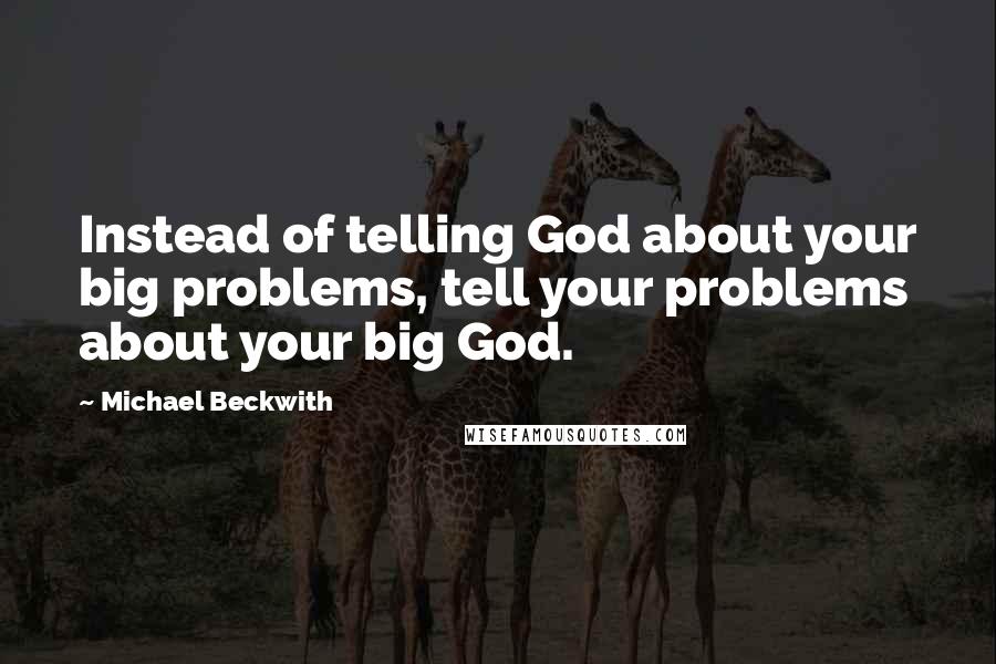 Michael Beckwith Quotes: Instead of telling God about your big problems, tell your problems about your big God.
