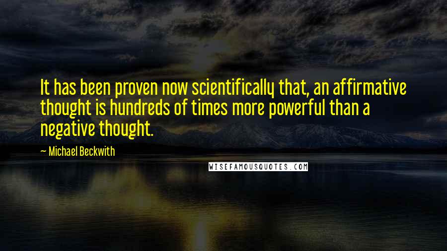 Michael Beckwith Quotes: It has been proven now scientifically that, an affirmative thought is hundreds of times more powerful than a negative thought.