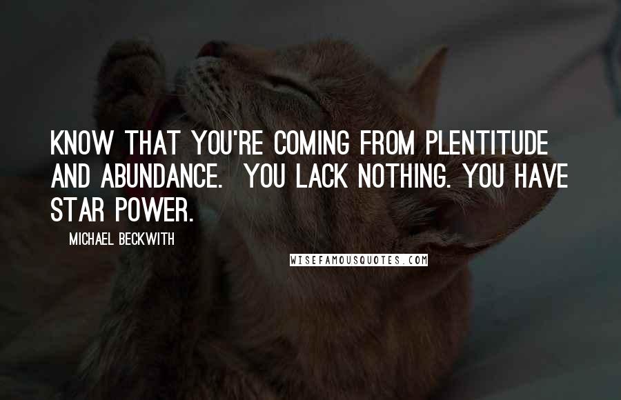 Michael Beckwith Quotes: Know that you're coming from plentitude and abundance.  You lack nothing. You have star power.