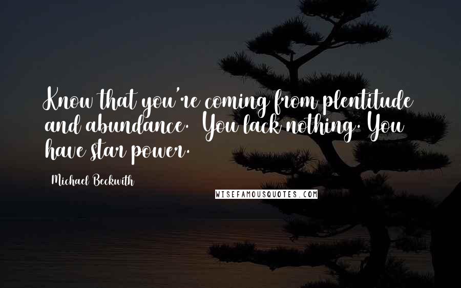 Michael Beckwith Quotes: Know that you're coming from plentitude and abundance.  You lack nothing. You have star power.