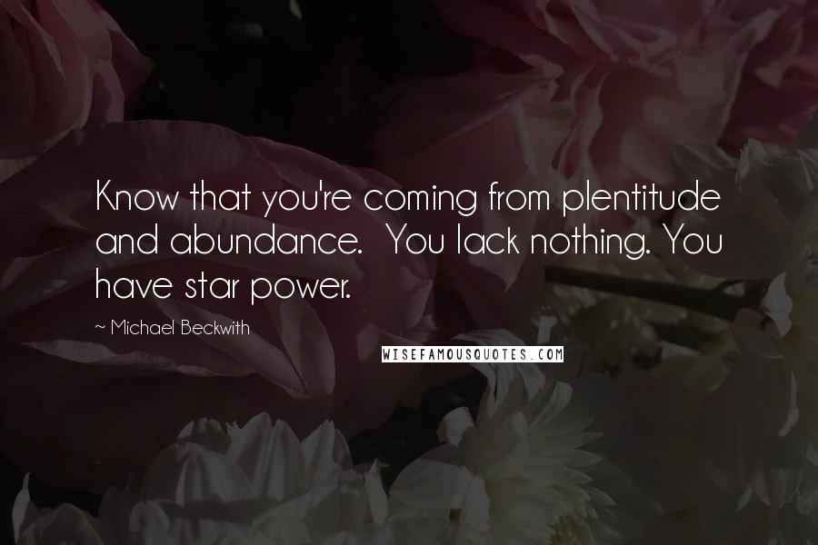 Michael Beckwith Quotes: Know that you're coming from plentitude and abundance.  You lack nothing. You have star power.