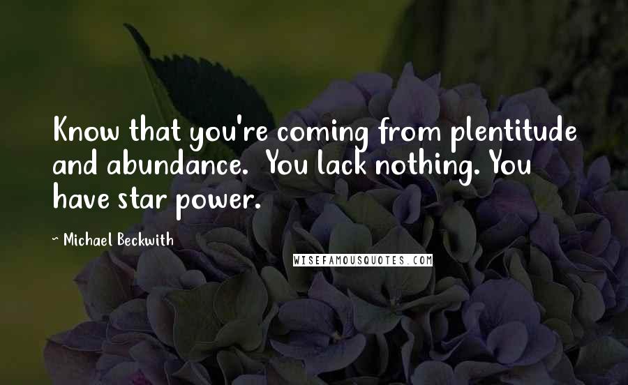 Michael Beckwith Quotes: Know that you're coming from plentitude and abundance.  You lack nothing. You have star power.