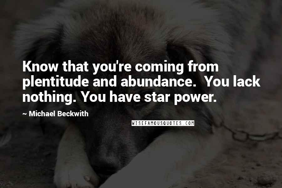 Michael Beckwith Quotes: Know that you're coming from plentitude and abundance.  You lack nothing. You have star power.