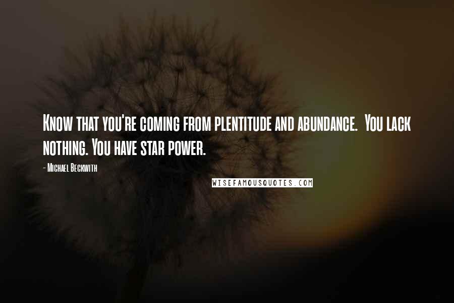 Michael Beckwith Quotes: Know that you're coming from plentitude and abundance.  You lack nothing. You have star power.