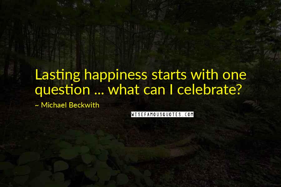 Michael Beckwith Quotes: Lasting happiness starts with one question ... what can I celebrate?