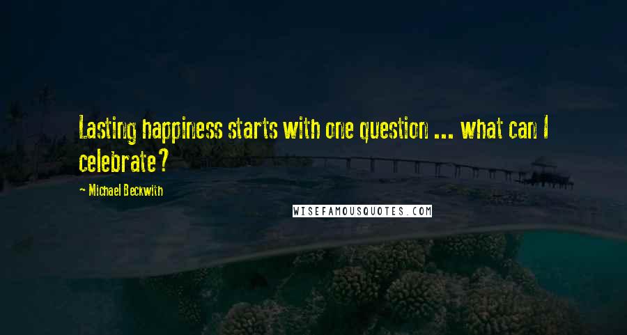 Michael Beckwith Quotes: Lasting happiness starts with one question ... what can I celebrate?