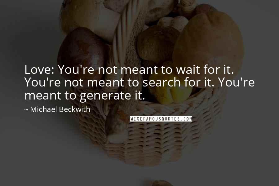 Michael Beckwith Quotes: Love: You're not meant to wait for it. You're not meant to search for it. You're meant to generate it.