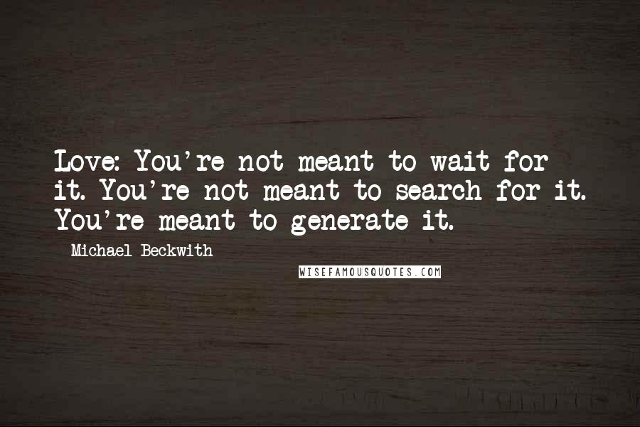 Michael Beckwith Quotes: Love: You're not meant to wait for it. You're not meant to search for it. You're meant to generate it.