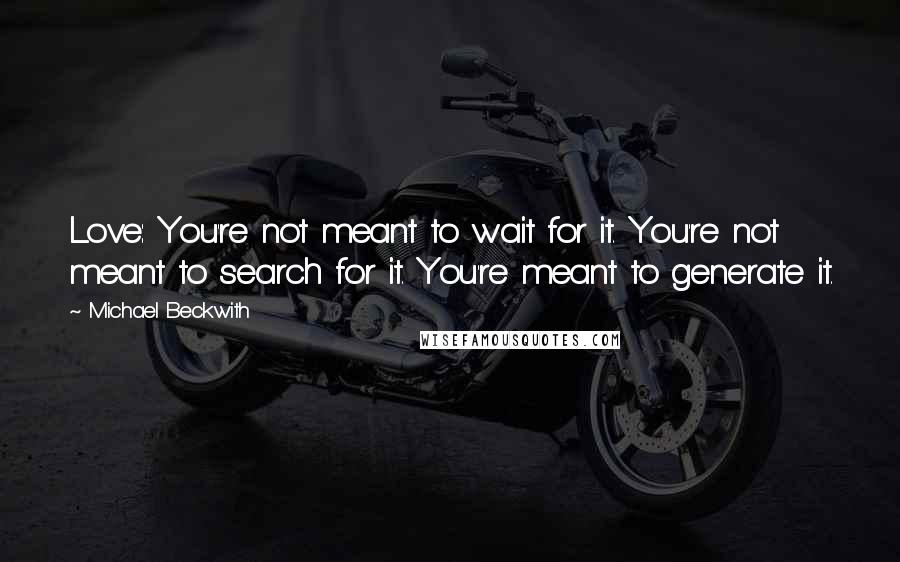 Michael Beckwith Quotes: Love: You're not meant to wait for it. You're not meant to search for it. You're meant to generate it.
