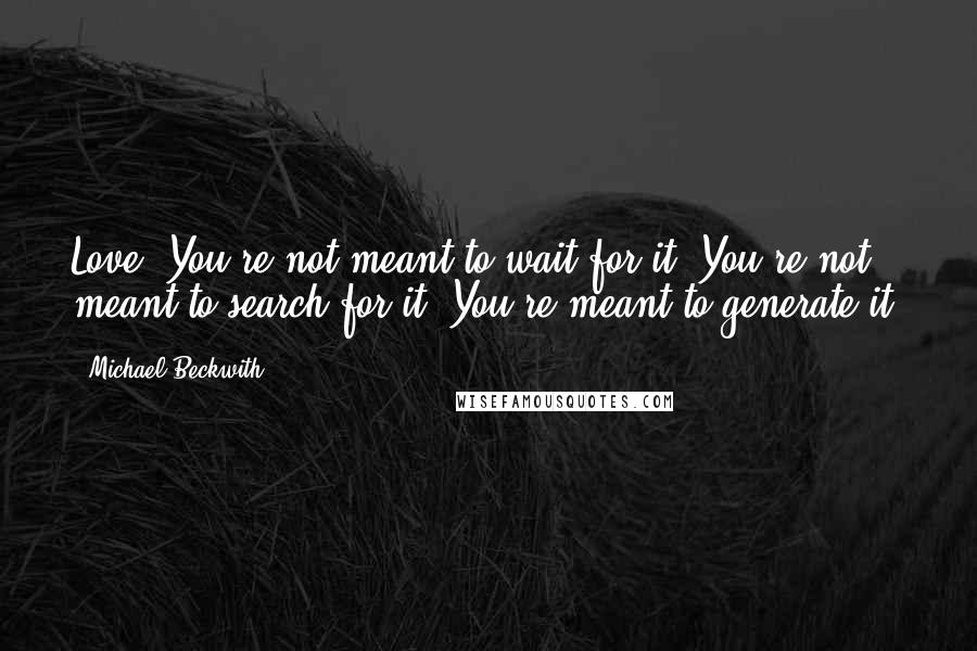 Michael Beckwith Quotes: Love: You're not meant to wait for it. You're not meant to search for it. You're meant to generate it.