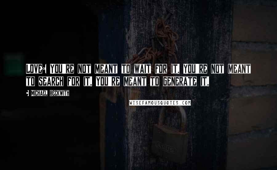 Michael Beckwith Quotes: Love: You're not meant to wait for it. You're not meant to search for it. You're meant to generate it.