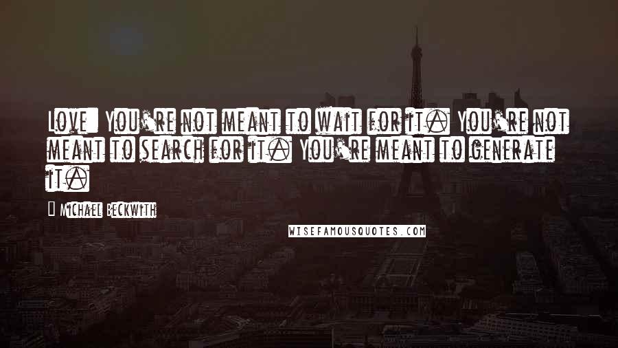 Michael Beckwith Quotes: Love: You're not meant to wait for it. You're not meant to search for it. You're meant to generate it.