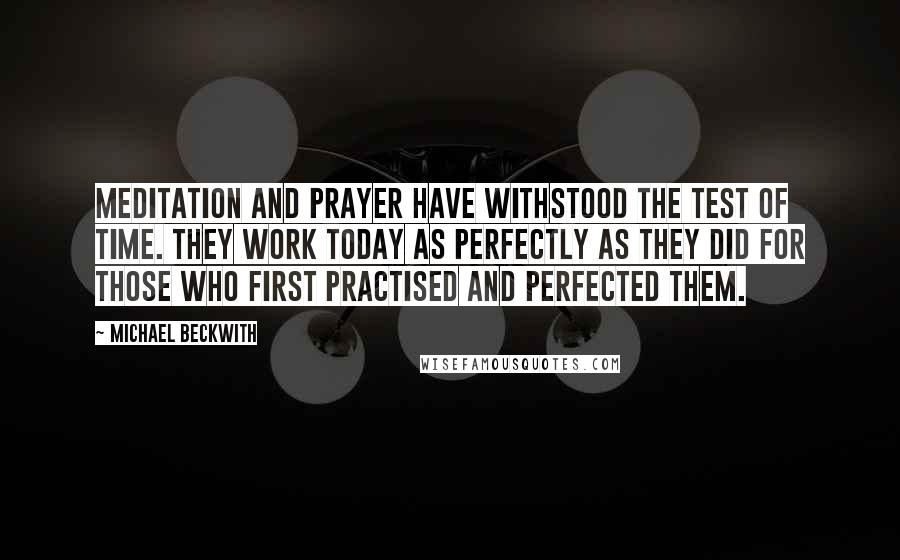 Michael Beckwith Quotes: Meditation and prayer have withstood the test of time. They work today as perfectly as they did for those who first practised and perfected them.