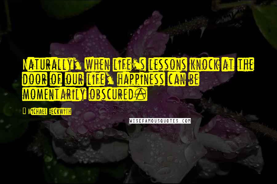 Michael Beckwith Quotes: Naturally, when life's lessons knock at the door of our life, happiness can be momentarily obscured.