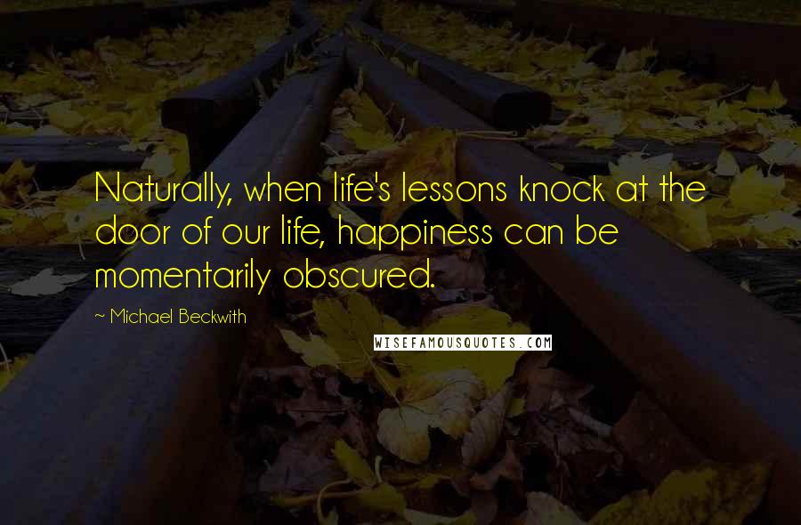 Michael Beckwith Quotes: Naturally, when life's lessons knock at the door of our life, happiness can be momentarily obscured.