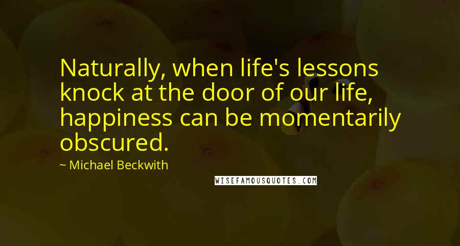 Michael Beckwith Quotes: Naturally, when life's lessons knock at the door of our life, happiness can be momentarily obscured.