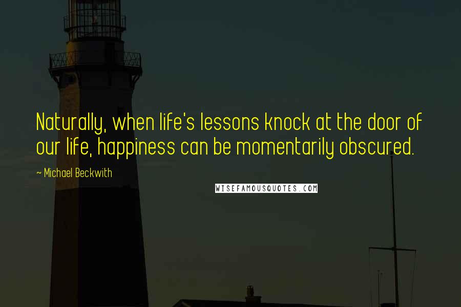 Michael Beckwith Quotes: Naturally, when life's lessons knock at the door of our life, happiness can be momentarily obscured.