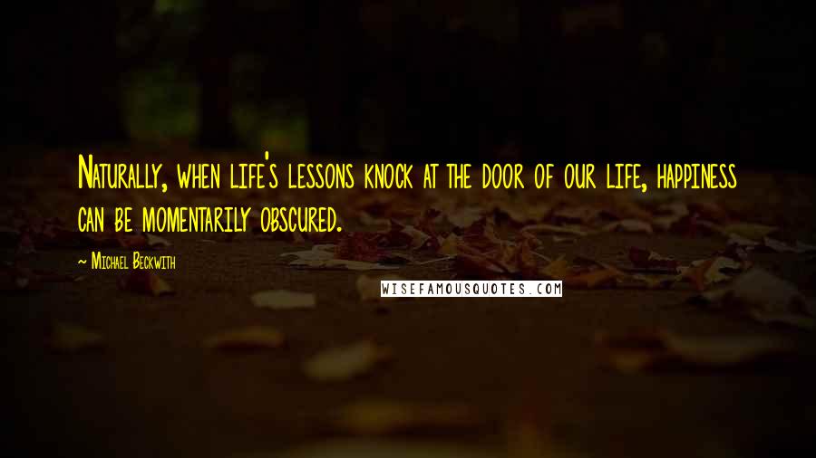 Michael Beckwith Quotes: Naturally, when life's lessons knock at the door of our life, happiness can be momentarily obscured.