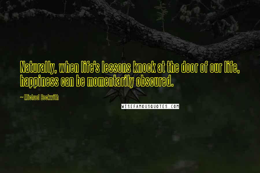 Michael Beckwith Quotes: Naturally, when life's lessons knock at the door of our life, happiness can be momentarily obscured.