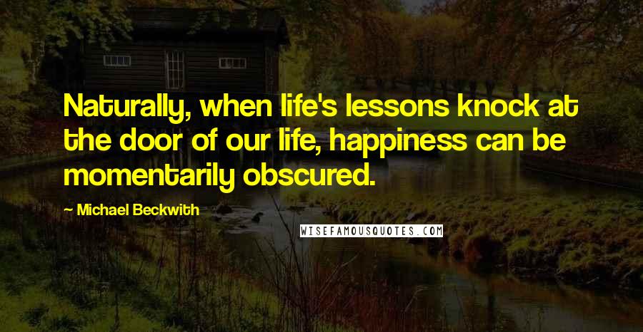 Michael Beckwith Quotes: Naturally, when life's lessons knock at the door of our life, happiness can be momentarily obscured.