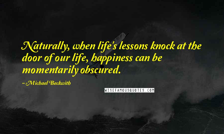 Michael Beckwith Quotes: Naturally, when life's lessons knock at the door of our life, happiness can be momentarily obscured.