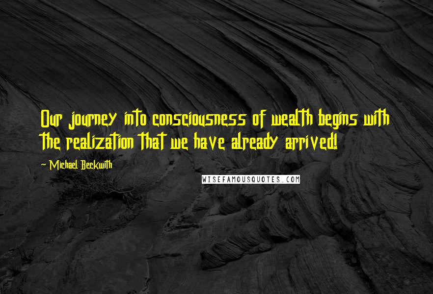 Michael Beckwith Quotes: Our journey into consciousness of wealth begins with the realization that we have already arrived!