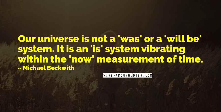 Michael Beckwith Quotes: Our universe is not a 'was' or a 'will be' system. It is an 'is' system vibrating within the 'now' measurement of time.