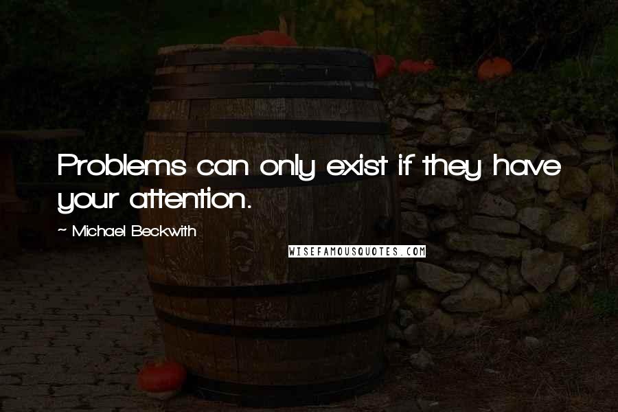 Michael Beckwith Quotes: Problems can only exist if they have your attention.