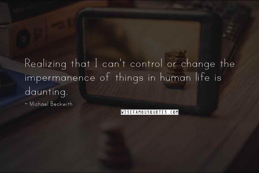 Michael Beckwith Quotes: Realizing that I can't control or change the impermanence of things in human life is daunting.
