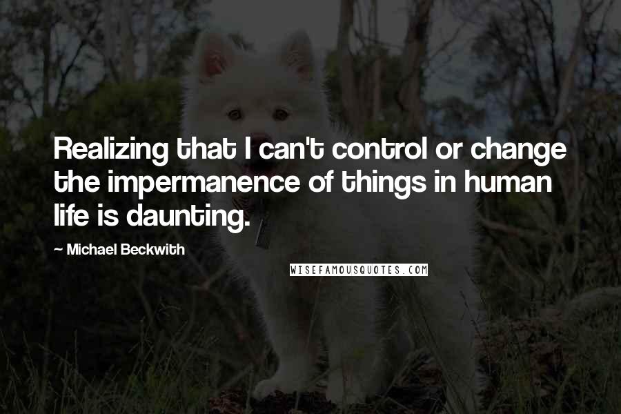 Michael Beckwith Quotes: Realizing that I can't control or change the impermanence of things in human life is daunting.