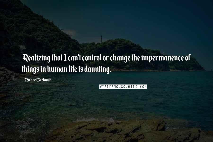 Michael Beckwith Quotes: Realizing that I can't control or change the impermanence of things in human life is daunting.