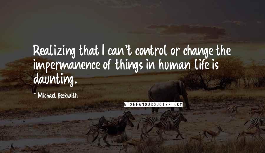 Michael Beckwith Quotes: Realizing that I can't control or change the impermanence of things in human life is daunting.