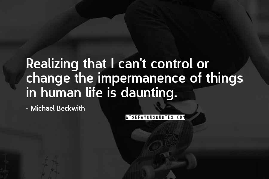Michael Beckwith Quotes: Realizing that I can't control or change the impermanence of things in human life is daunting.