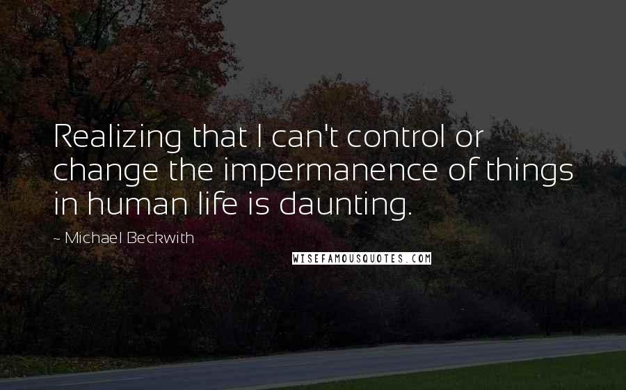 Michael Beckwith Quotes: Realizing that I can't control or change the impermanence of things in human life is daunting.