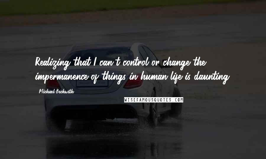 Michael Beckwith Quotes: Realizing that I can't control or change the impermanence of things in human life is daunting.