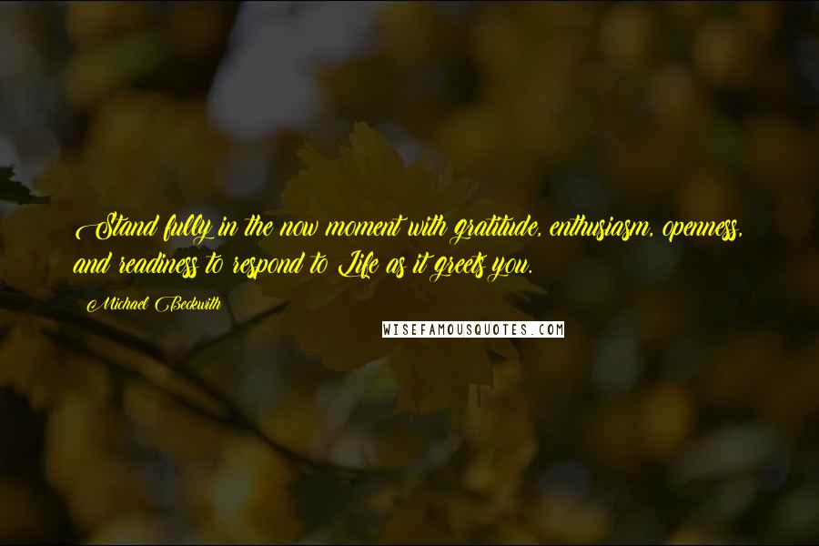 Michael Beckwith Quotes: Stand fully in the now moment with gratitude, enthusiasm, openness, and readiness to respond to Life as it greets you.
