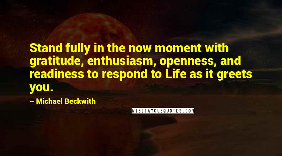 Michael Beckwith Quotes: Stand fully in the now moment with gratitude, enthusiasm, openness, and readiness to respond to Life as it greets you.