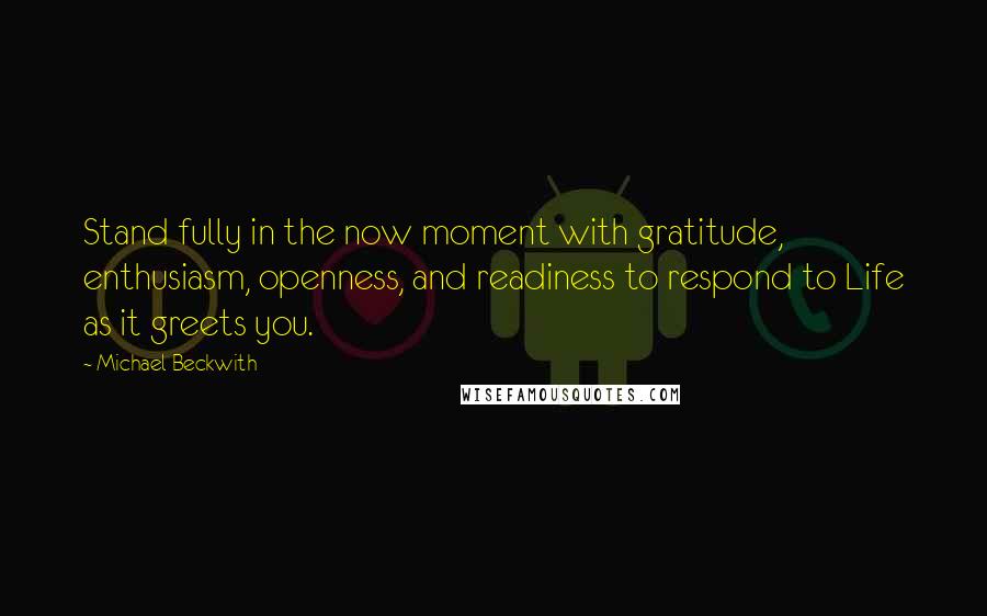 Michael Beckwith Quotes: Stand fully in the now moment with gratitude, enthusiasm, openness, and readiness to respond to Life as it greets you.