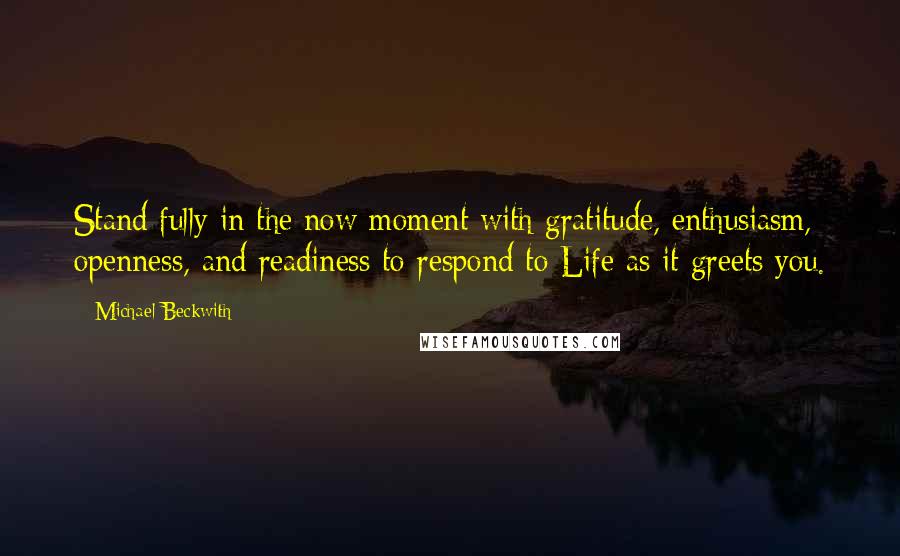 Michael Beckwith Quotes: Stand fully in the now moment with gratitude, enthusiasm, openness, and readiness to respond to Life as it greets you.