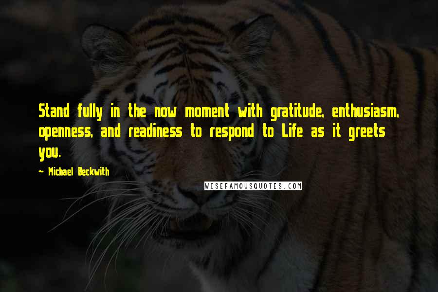 Michael Beckwith Quotes: Stand fully in the now moment with gratitude, enthusiasm, openness, and readiness to respond to Life as it greets you.