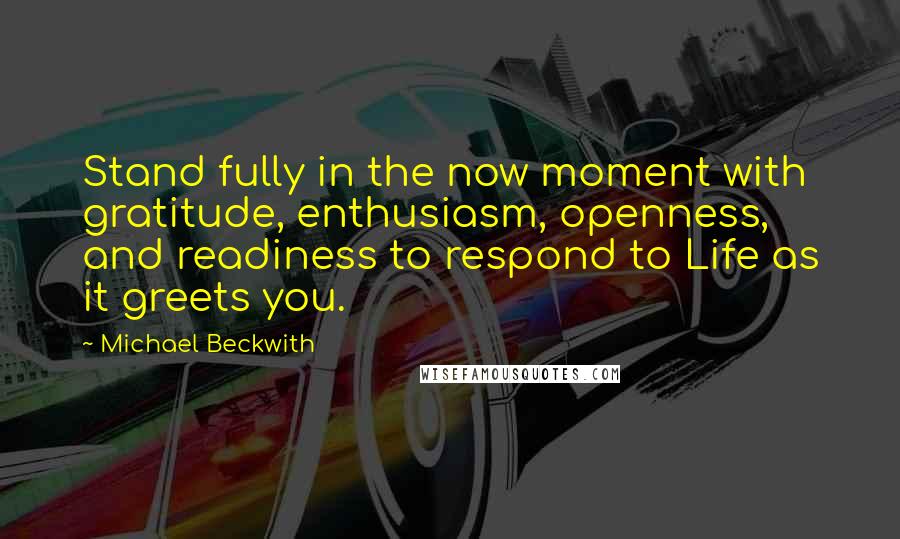 Michael Beckwith Quotes: Stand fully in the now moment with gratitude, enthusiasm, openness, and readiness to respond to Life as it greets you.