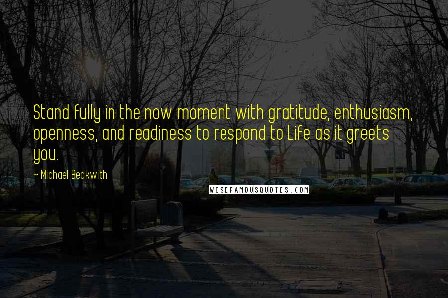 Michael Beckwith Quotes: Stand fully in the now moment with gratitude, enthusiasm, openness, and readiness to respond to Life as it greets you.