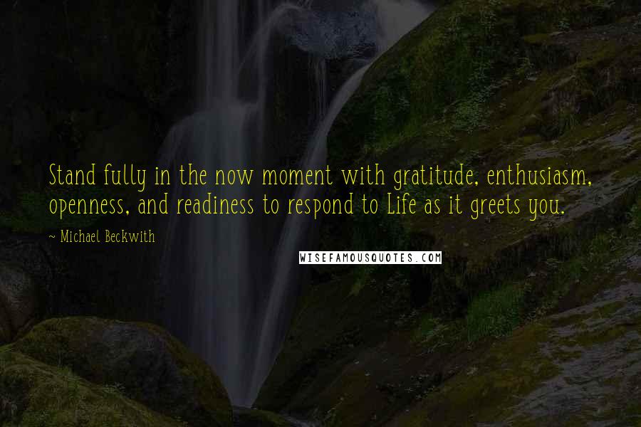 Michael Beckwith Quotes: Stand fully in the now moment with gratitude, enthusiasm, openness, and readiness to respond to Life as it greets you.