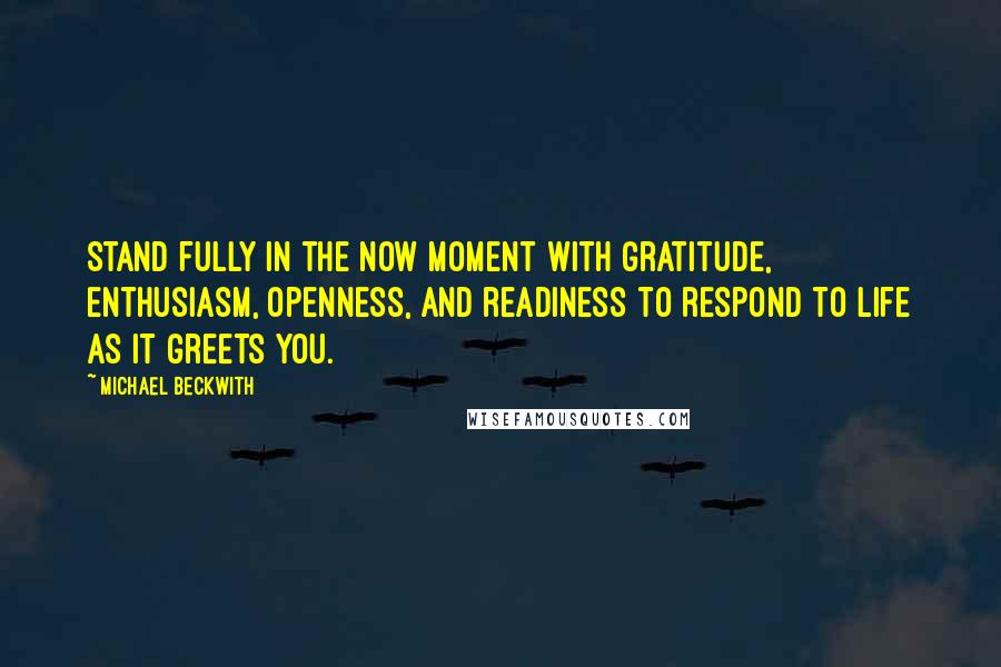 Michael Beckwith Quotes: Stand fully in the now moment with gratitude, enthusiasm, openness, and readiness to respond to Life as it greets you.
