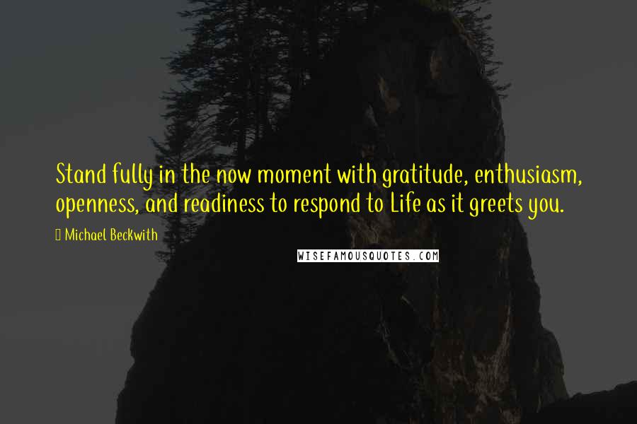 Michael Beckwith Quotes: Stand fully in the now moment with gratitude, enthusiasm, openness, and readiness to respond to Life as it greets you.